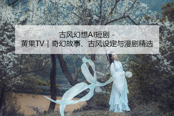 古风幻想AI短剧 - 黄果TV｜奇幻故事、古风设定与漫剧精选